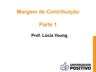 Margem de Contribuição
Parte 1
Prof. Lúcia Young
 