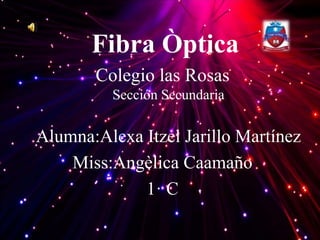 Fibra Òptica
Colegio las Rosas
Sección Secundaria
Alumna:Alexa Itzel Jarillo Martínez
Miss:Angèlica Caamaño
1· C
 