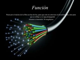 Funciòn
Pasar por el núcleo de la fibra un haz de luz, para que este no atraviese el revestimiento, sino para
que se refleje y se siga propagando
Alcanza a transmitir 36 megabytes
 