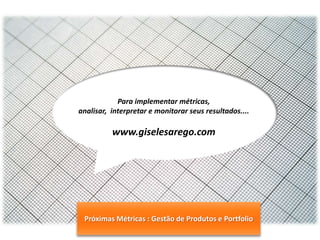 Para implementar métricas,
analisar, interpretar e monitorar seus resultados....

www.giselesarego.com

Próximas Métricas : Gestão de Produtos e Portfolio

Margens & Lucros

 