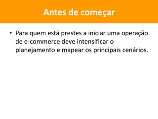 • Para quem está prestes a iniciar uma operação
de e-commerce deve intensificar o
planejamento e mapear os principais cenários.
Antes de começar
 