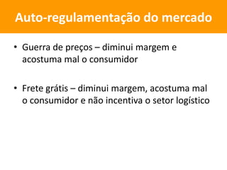 • Guerra de preços – diminui margem e
acostuma mal o consumidor
• Frete grátis – diminui margem, acostuma mal
o consumidor e não incentiva o setor logístico
Auto-regulamentação do mercado
 