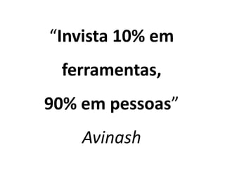 “Invista 10% em
ferramentas,
90% em pessoas”
Avinash
 