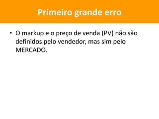 • O markup e o preço de venda (PV) não são
definidos pelo vendedor, mas sim pelo
MERCADO.
Primeiro grande erro
 