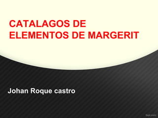 CATALAGOS DE
ELEMENTOS DE MARGERIT
Johan Roque castro
 