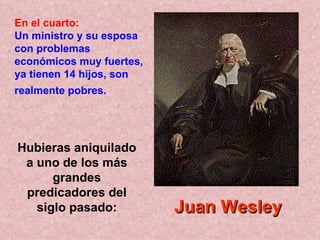 Hubieras aniquilado a uno de los más grandes predicadores del siglo pasado: En el cuarto:   Un ministro y su esposa con problemas económicos muy fuertes, ya tienen 14 hijos, son realmente pobres.   Juan Wesley 