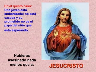 Hubieras asesinado nada menos que a: En el quinto caso:   Una joven está embarazada; no está casada y su prometido no es el papá del niño que está esperando.   JESUCRISTO 
