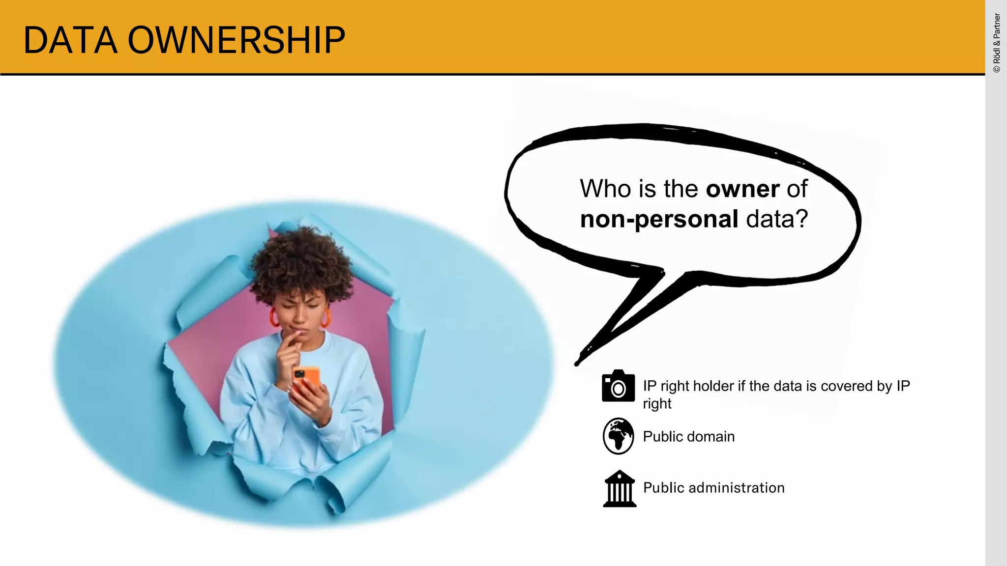 ©
Rödl
&
Partner
©
Rödl
&
Partner
DATA OWNERSHIP
Who is the owner of
non-personal data?
IP right holder if the data is covered by IP
right
Public domain
Public administration
 