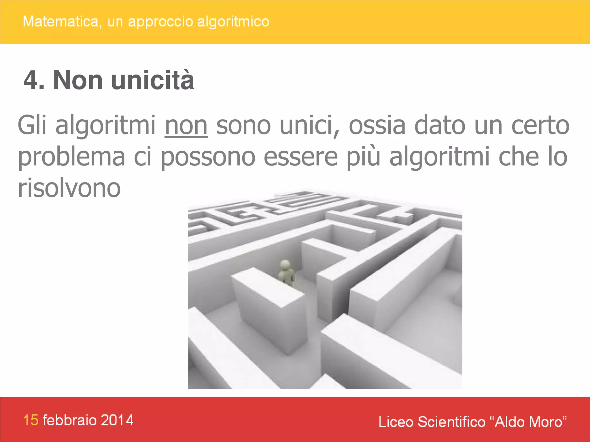 4. Non unicità
Gli algoritmi non sono unici, ossia dato un certo
problema ci possono essere più algoritmi che lo
risolvono

 