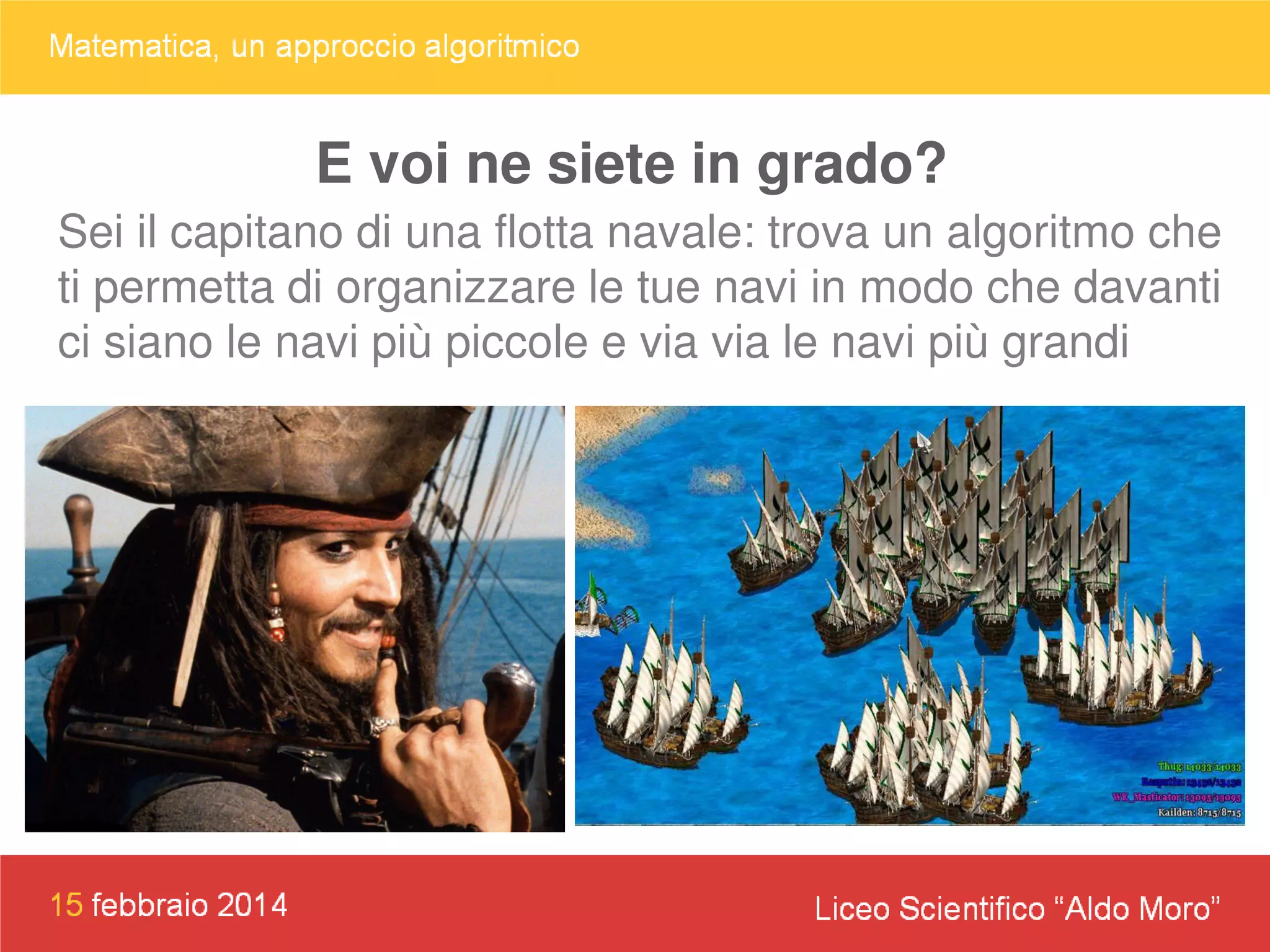 E voi ne siete in grado?
Sei il capitano di una flotta navale: trova un algoritmo che
ti permetta di organizzare le tue navi in modo che davanti
ci siano le navi più piccole e via via le navi più grandi

 