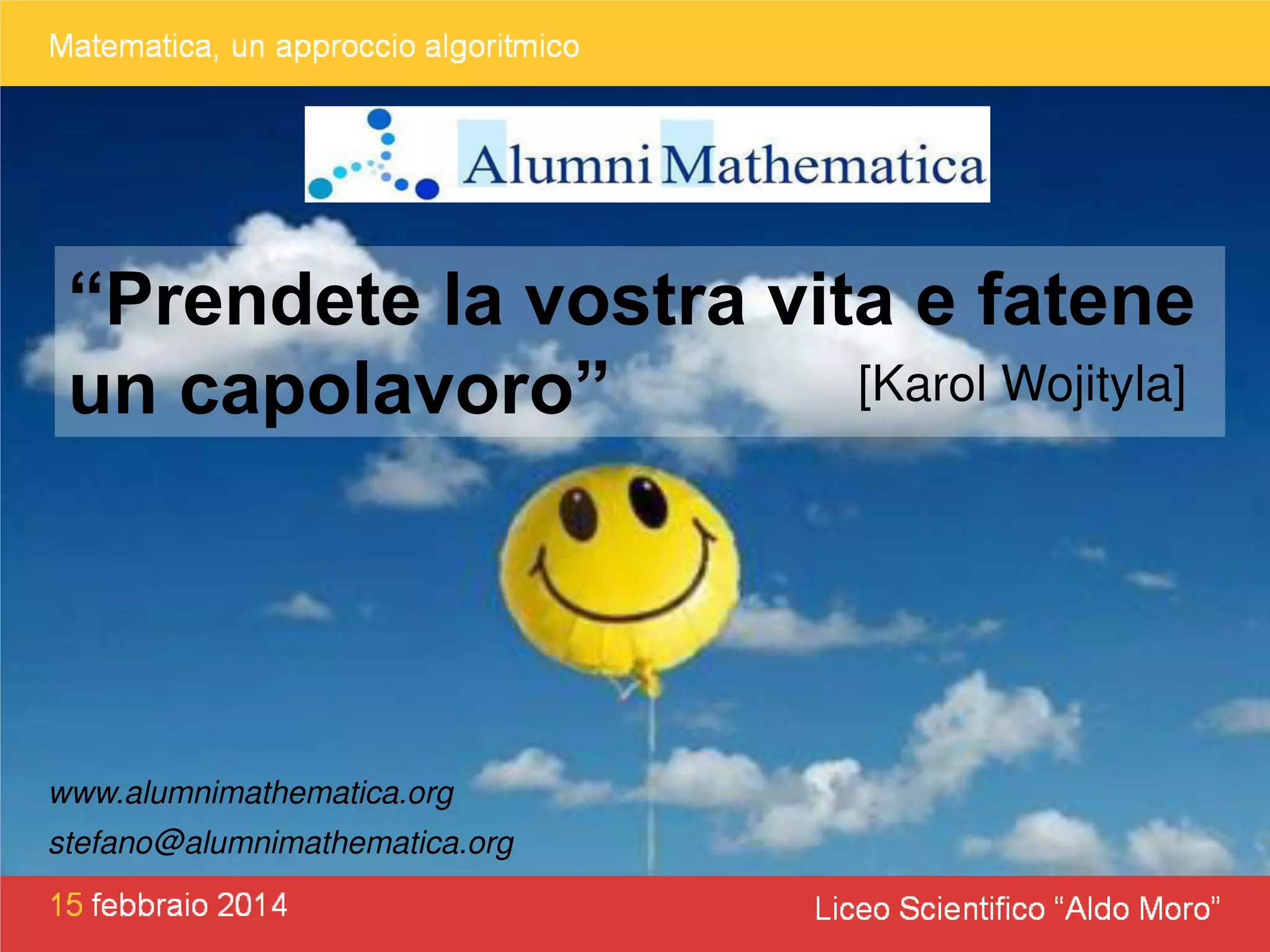 “Prendete la vostra vita e fatene
[Karol Wojityla]
un capolavoro”

www.alumnimathematica.org
stefano@alumnimathematica.org

 