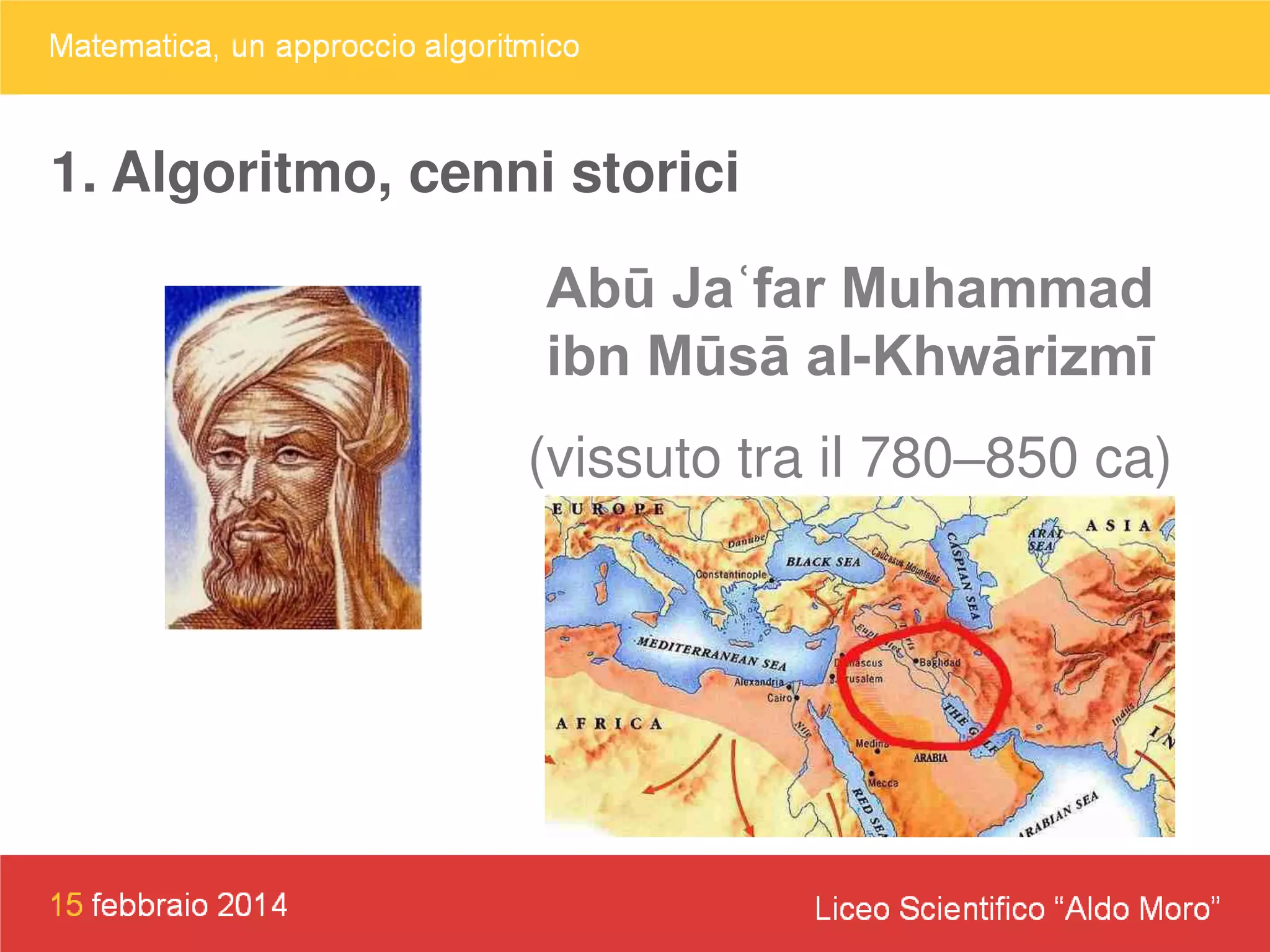 1. Algoritmo, cenni storici
Abū Jaʿfar Muhammad
ibn Mūsā al-Khwārizmī
(vissuto tra il 780–850 ca)

 