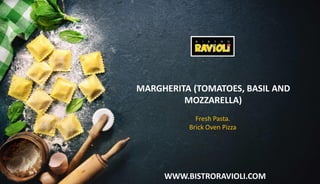 WWW.BISTRORAVIOLI.COM
MARGHERITA (TOMATOES, BASIL AND
MOZZARELLA)
Fresh Pasta.
Brick Oven Pizza
 
