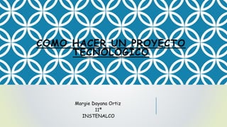COMO HACER UN PROYECTO
TECNOLOGICO
Margie Dayana Ortiz
11ª
INSTENALCO
 
