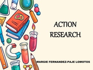 ACTION
RESEARCH
MARGIE FERNANDEZ-PAJE LOMOTOS
 