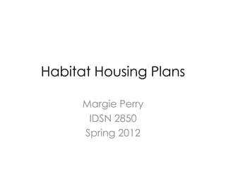 Habitat Housing Plans

      Margie Perry
       IDSN 2850
      Spring 2012
 