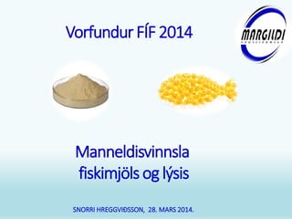 Manneldisvinnsla
fiskimjöls og lýsis
SNORRI HREGGVIÐSSON, 28. MARS 2014.
Vorfundur FÍF2014
 
