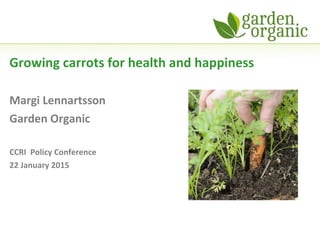 Growing carrots for health and happiness
Margi Lennartsson
Garden Organic
CCRI Policy Conference
22 January 2015
 