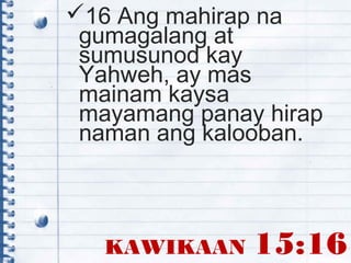 KAWIKAAN 15:16
16 Ang mahirap na
gumagalang at
sumusunod kay
Yahweh, ay mas
mainam kaysa
mayamang panay hirap
naman ang kalooban.
 