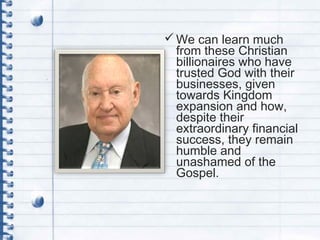 We can learn much
from these Christian
billionaires who have
trusted God with their
businesses, given
towards Kingdom
expansion and how,
despite their
extraordinary financial
success, they remain
humble and
unashamed of the
Gospel.
 