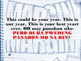 This could be your year. This is
our year, This is your best yeart
ever. OO may panahon sila-
PERO DI BA PWEDENG
PANAHON MO NA RIN?
 