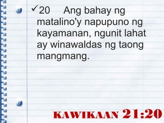 KAWIKAAN 21:20
20 Ang bahay ng
matalino'y napupuno ng
kayamanan, ngunit lahat
ay winawaldas ng taong
mangmang.
 