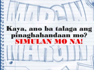 Kaya, ano ba talaga ang
pinaghahandaan mo?
SIMULAN MO NA!
 