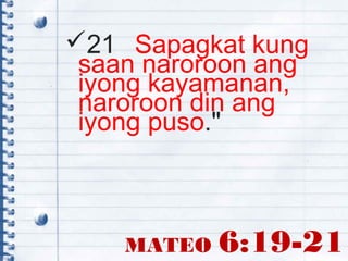 MATEO 6:19-21
21 Sapagkat kung
saan naroroon ang
iyong kayamanan,
naroroon din ang
iyong puso."
 