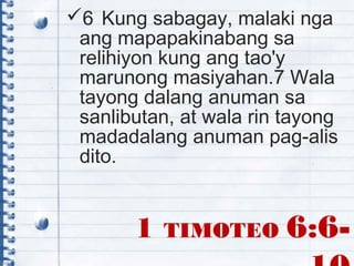 1 TIMOTEO 6:6-
6 Kung sabagay, malaki nga
ang mapapakinabang sa
relihiyon kung ang tao'y
marunong masiyahan.7 Wala
tayong dalang anuman sa
sanlibutan, at wala rin tayong
madadalang anuman pag-alis
dito.
 