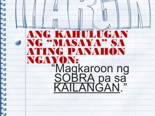 ANG KAHULUGAN
NG “MASAYA” SA
ATING PANAHON
NGAYON:
“Magkaroon ng
SOBRA pa sa
KAILANGAN.”
 