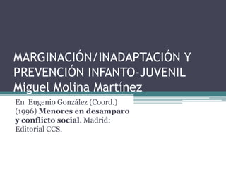 MARGINACIÓN/INADAPTACIÓN Y PREVENCIÓN INFANTO-JUVENILMiguel Molina Martínez  En  Eugenio González (Coord.) (1996) Menores en desamparo y conflicto social. Madrid: Editorial CCS. 