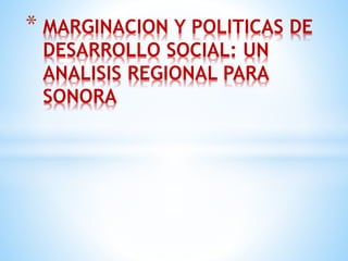 * MARGINACION Y POLITICAS DE
DESARROLLO SOCIAL: UN
ANALISIS REGIONAL PARA
SONORA
 