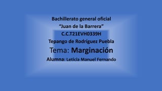 Bachillerato general oficial
“Juan de la Barrera”
C.C.T21EVH0339H
Tepango de Rodríguez Puebla
Tema: Marginación
Alumna: Leticia Manuel Fernando
 