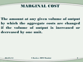 MARGINAL COST
The amount at any given volume of output
by which the aggregate costs are changed
if the volume of output is...