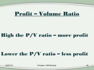 03/27/15 S Kacker, IHM Mumbai 34
High the P/V ratio – more profit
Lower the P/V ratio – less profit
Profit – Volume Ratio
 