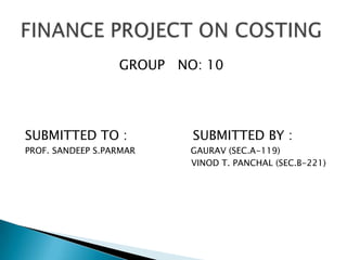 GROUP   NO: 10 SUBMITTED TO :                SUBMITTED BY : PROF. SANDEEP S.PARMAR                    GAURAV (SEC.A-119)                                                             VINOD T. PANCHAL (SEC.B-221) FINANCE PROJECT ON COSTING 