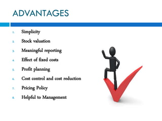 ADVANTAGES
1. Simplicity
2. Stock valuation
3. Meaningful reporting
4. Effect of fixed costs
5. Profit planning
6. Cost control and cost reduction
7. Pricing Policy
8. Helpful to Management
 