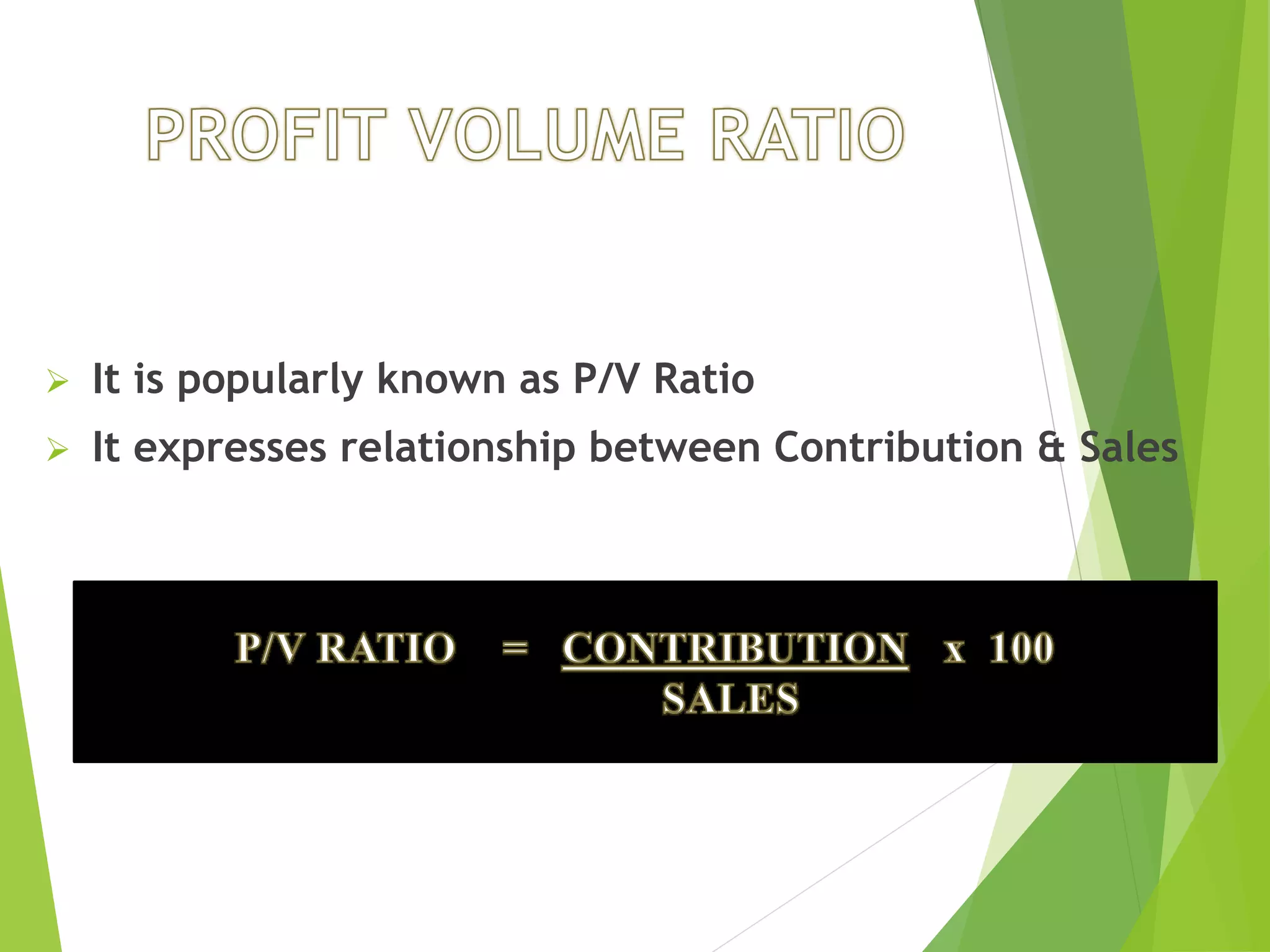  It is popularly known as P/V Ratio
 It expresses relationship between Contribution & Sales
 
