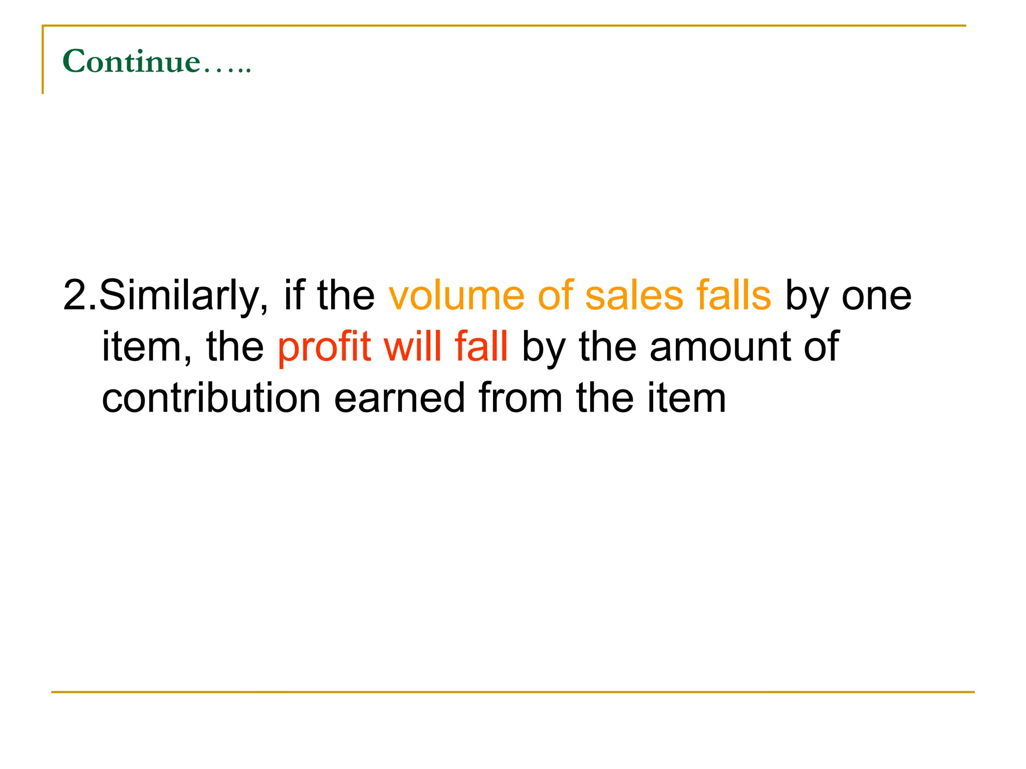 Continue…..
2.Similarly, if the volume of sales falls by one
item, the profit will fall by the amount of
contribution earned from the item
 
