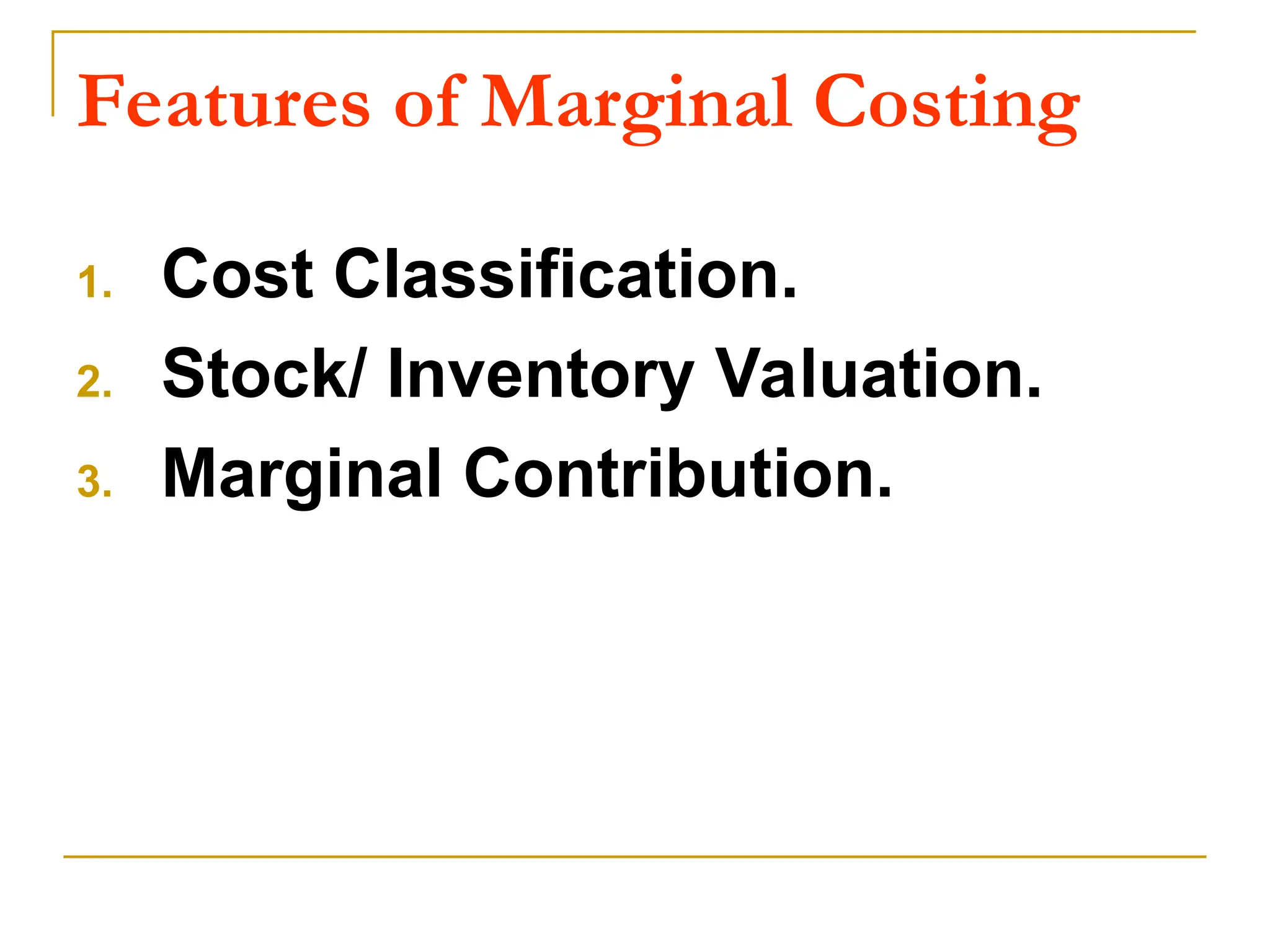 Features of Marginal Costing
1. Cost Classification.
2. Stock/ Inventory Valuation.
3. Marginal Contribution.
 