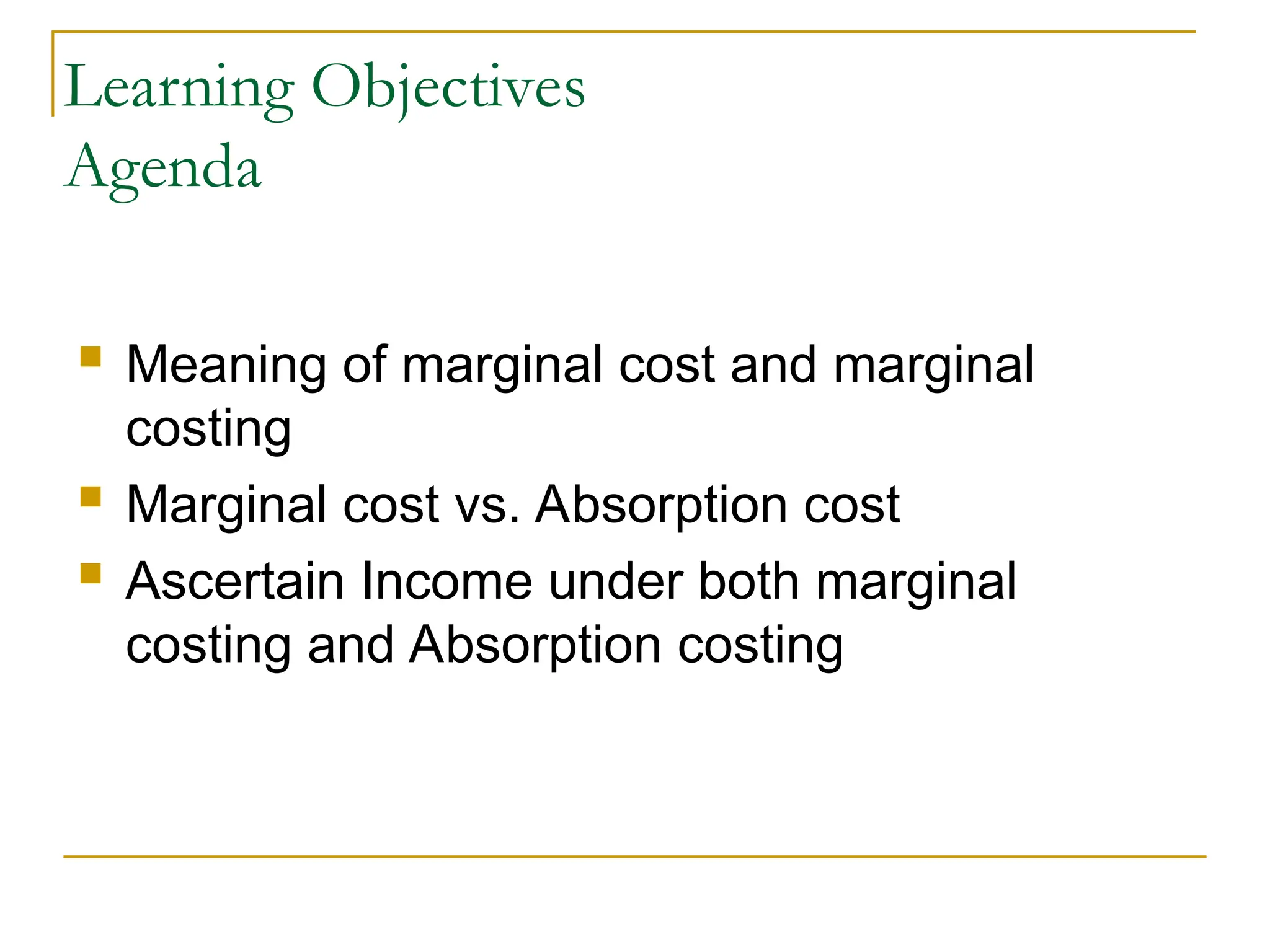 Learning Objectives
Agenda
 Meaning of marginal cost and marginal
costing
 Marginal cost vs. Absorption cost
 Ascertain Income under both marginal
costing and Absorption costing
 
