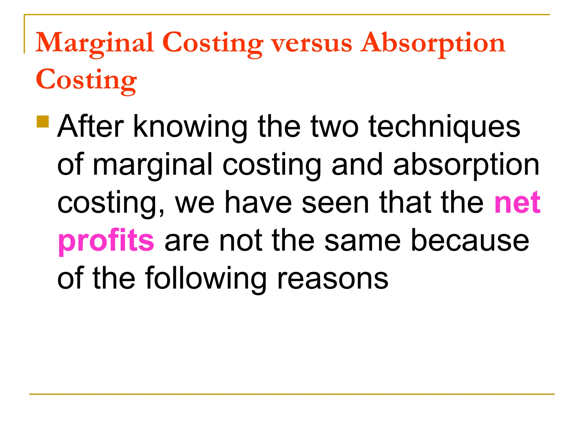 Marginal Costing versus Absorption
Costing
 After knowing the two techniques
of marginal costing and absorption
costing, we have seen that the net
profits are not the same because
of the following reasons
 