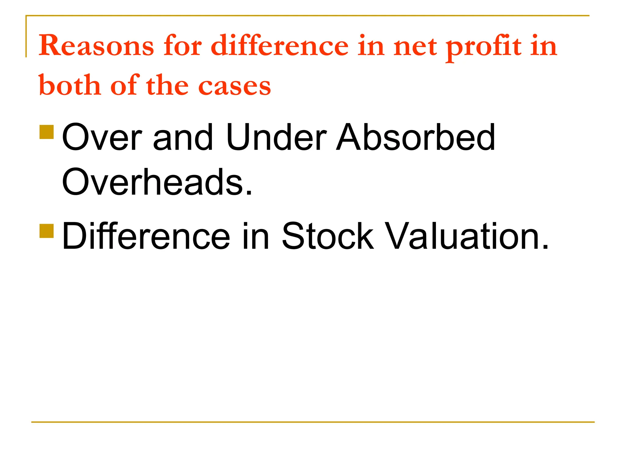 Reasons for difference in net profit in
both of the cases
 Over and Under Absorbed
Overheads.
 Difference in Stock Valuation.
 
