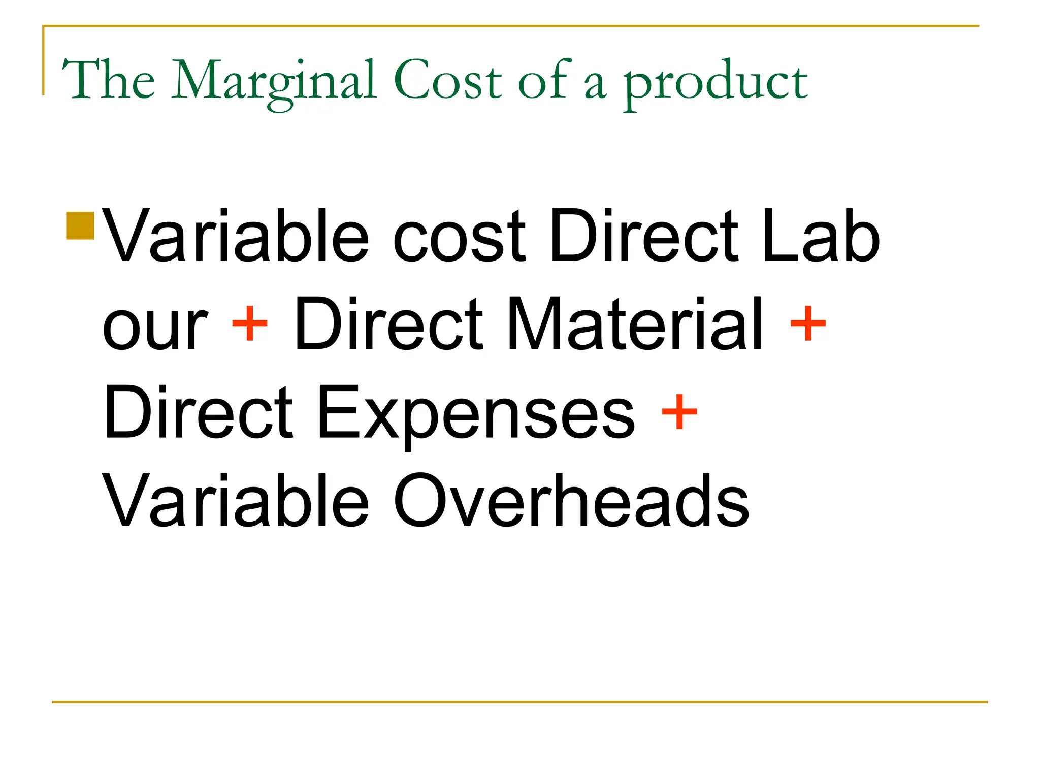 The Marginal Cost of a product
Variable cost Direct Lab
our + Direct Material +
Direct Expenses +
Variable Overheads
 