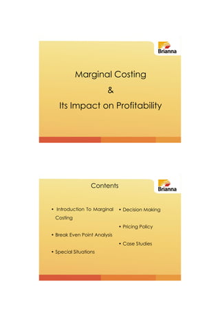 Marginal Costing
                        &
   Its Impact on Profitability




                  Contents


• Introduction To Marginal    • Decision Making
 Costing
                              • Pricing Policy
• Break Even Point Analysis
                              • Case Studies
• Special Situations
 
