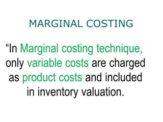 MARGINAL COSTING
“In Marginal costing technique,
only variable costs are charged
as product costs and included
in inventory valuation.
 