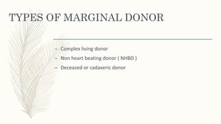 TYPES OF MARGINAL DONOR
– Complex living donor
– Non heart beating donor ( NHBD )
– Deceased or cadaveric donor
 