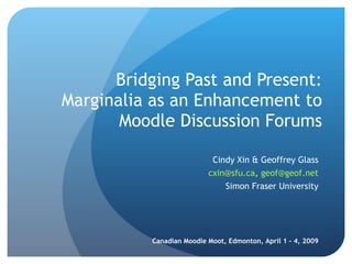 Bridging Past and Present: Marginalia as an Enhancement to Moodle Discussion Forums Cindy Xin & Geoffrey Glass [email_address] ,  [email_address] Simon Fraser University Canadian Moodle Moot, Edmonton, April 1 - 4, 2009 