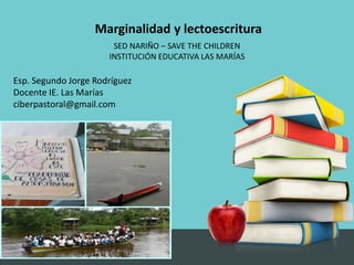 Marginalidad y lectoescritura
Esp. Segundo Jorge Rodríguez
Docente IE. Las Marías
ciberpastoral@gmail.com
SED NARIÑO – SAVE THE CHILDREN
INSTITUCIÓN EDUCATIVA LAS MARÍAS
 