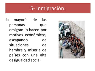 5- Inmigración:
la

mayoría de las
personas
que
emigran lo hacen por
motivos económicos,
escapando
de
situaciones
de
hambre y miseria de
países con una alta
desigualdad social.

 